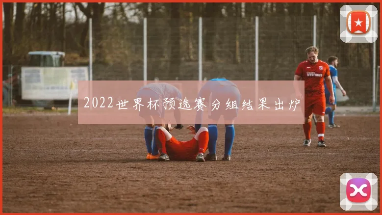 2022世界杯预选赛分组结果出炉