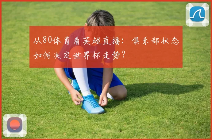 从80体育看英超直播：俱乐部状态如何决定世界杯走势？