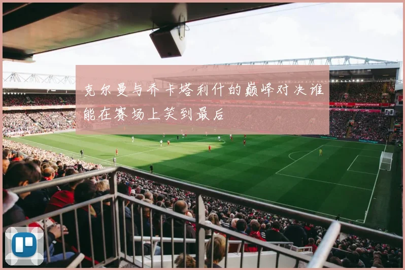 克尔曼与乔卡塔利什的巅峰对决谁能在赛场上笑到最后