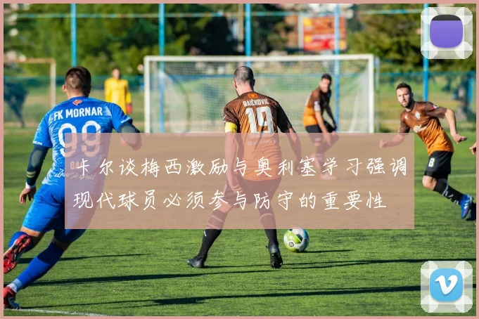 卡尔谈梅西激励与奥利塞学习强调现代球员必须参与防守的重要性