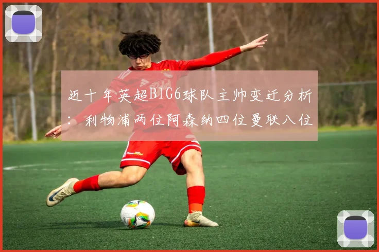 近十年英超BIG6球队主帅变迁分析：利物浦两位阿森纳四位曼联八位切尔西热刺十位